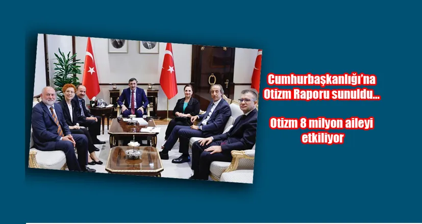 Cumhurbaşkanlığı’na Otizm Raporu sunuldu... Otizm 8 milyon aileyi etkiliyor